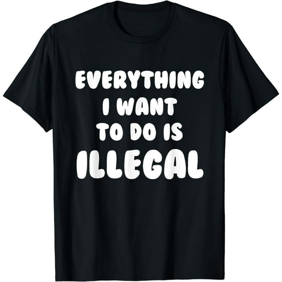 Everything I Want To Do Is Illegal T-Shirt | Funny Illegal