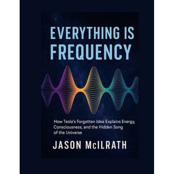 Everything Is Frequency: How Tesla's Forgotten Idea Explains Energy, Consciousness, and the Hidden Song of the Univ, (Paperback)