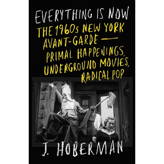 Everything Is Now: The 1960s New York Avant-Garde--Primal Happenings, Underground Movies, Radical Pop, (Hardcover)