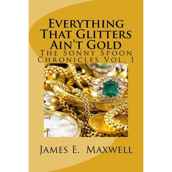 Everything That Glitters Aint Gold The Sonny Spoon Chronicles Paperback 1548393614 9781548393618 James E Maxwell