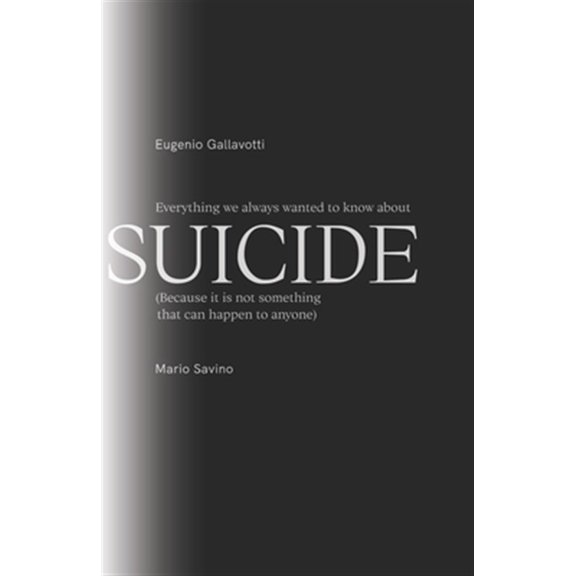 Everything We Always Wanted To Know About SUICIDE: Because It Is Not Something That Can Happen To Anyone Paperback 1694363473 9781694363473 Eugenio Gallavotti, Mario Savino