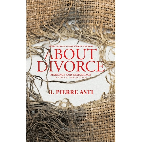 Everything You Don't Want to Know About Divorce: Marriage and Remarriage (A Biblical Perspective), (Hardcover)