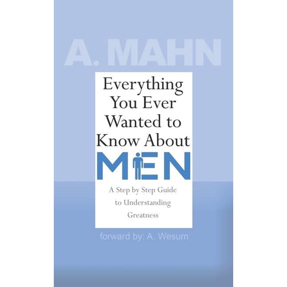 Everything You Ever Wanted to Know: Everything You Ever Wanted to Know About Men: A Step by Step Guide to Understanding Greatness (Paperback)