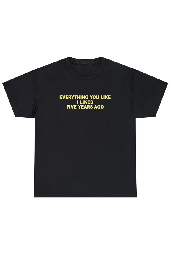 Everything You Like I Liked 5 Years Ago T Shirt Funny Sarcastic One Up Meme Tee | eBay