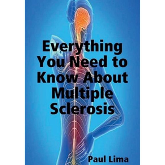 Everything You Need to Know about Multiple Sclerosis: For MS Warriors, Their Family, Friends and Care Givers