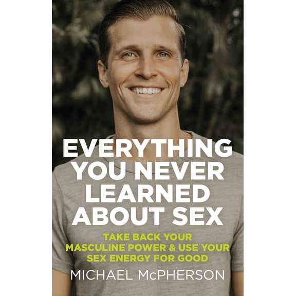 Everything You Never Learned About Sex : Take Back Your Masculine Power & Use Your Sex Energy For Good (Paperback)