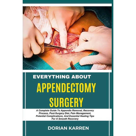 Everything about Appendectomy Surgery: A Complete Guide To Appendix Removal, Recovery Process, Post-Surgery Diet, Pain M, (Paperback)