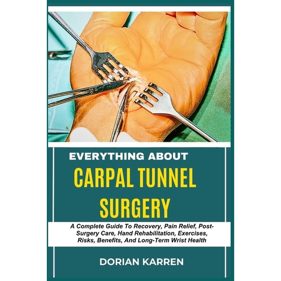 Everything about Carpal Tunnel Surgery: A Complete Guide To Recovery, Pain Relief, Post-Surgery Care, Hand Rehabilitatio, (Paperback)