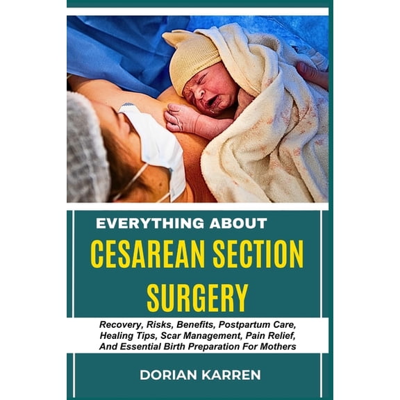 Everything about Cesarean Section Surgery: Recovery, Risks, Benefits, Postpartum Care, Healing Tips, Scar Management, Pa, (Paperback)