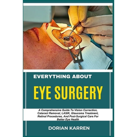 Everything about Eye Surgery: A Comprehensive Guide To Vision Correction, Cataract Removal, LASIK, Glaucoma Treatment, R, (Paperback)