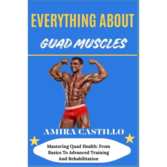 Everything about Guad Muscles: Mastering Quad Health: From Basics To Advanced Training And Rehabilitation, (Paperback)