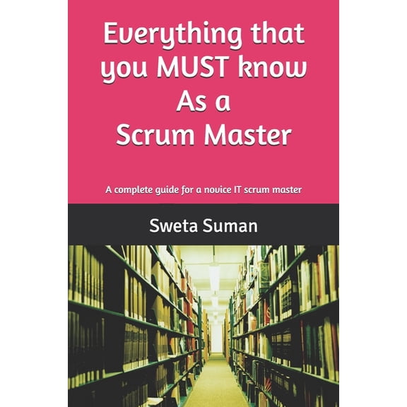 Everything that you MUST know as a Scrum Master: A complete guide for a novice IT scrum master, (Paperback)