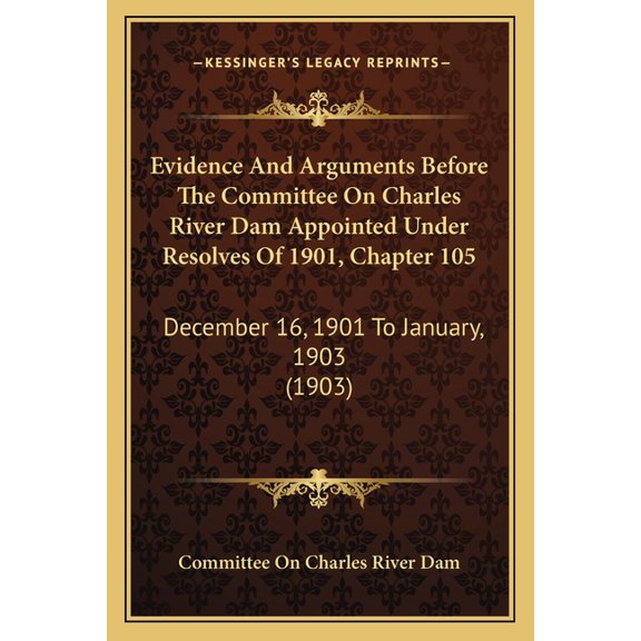 Evidence And Arguments Before The Committee On Charles River Dam Appointed Under Resolves Of 1901, Chapter 105 : December 16, 1901 To January, 1903 (1903) (Paperback)