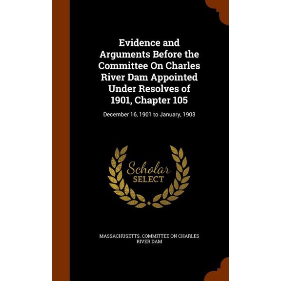 Evidence and Arguments Before the Committee On Charles River Dam Appointed Under Resolves of 1901, Chapter 105 : December 16, 1901 to January, 1903 (Hardcover)