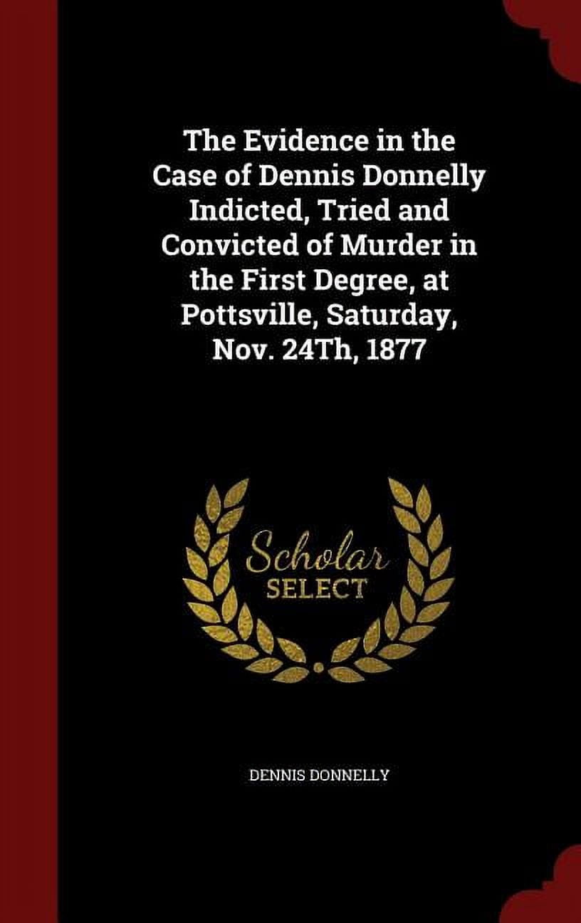 The Evidence in the Case of Dennis Donnelly Indicted, Tried and Convicted of Murder in the First Degree, at Pottsville, Saturday, Nov. 24Th, 1877 (Hardcover)