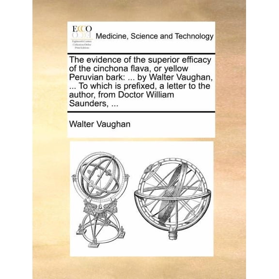 The Evidence of the Superior Efficacy of the Cinchona Flava, or Yellow Peruvian Bark : ... by Walter Vaughan, ... to Which Is Prefixed, a Letter to the Author, from Doctor William Saunders, ...