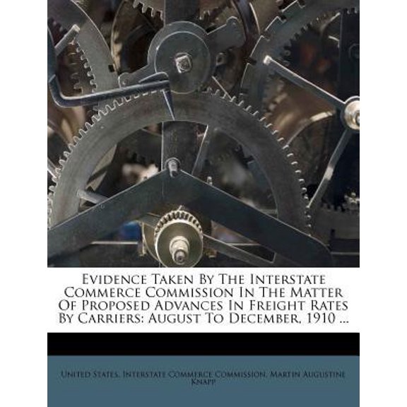 Evidence Taken by the Interstate Commerce Commission in the Matter of Proposed Advances in Freight Rates by Carriers: August to December, 1910 ... Paperback