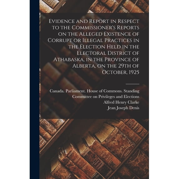Evidence and Report in Respect to the Commissioner's Reports on the Alleged Existence of Corrupt or Illegal Practices in, (Paperback)