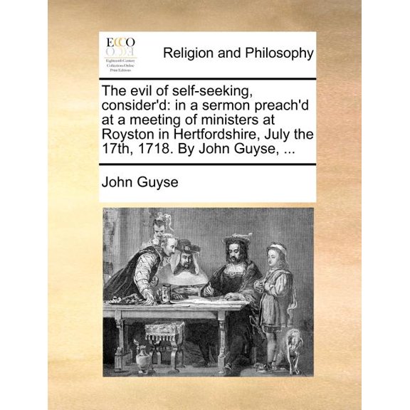 The Evil of Self-Seeking, Consider'd : In a Sermon Preach'd at a Meeting of Ministers at Royston in Hertfordshire, July the 17th, 1718. by John Guyse, ...