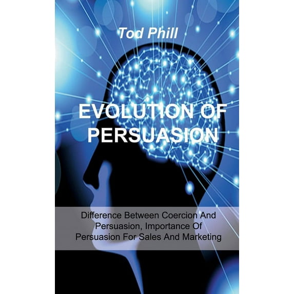 Evolution of Persuasion: Difference Between Coercion And Persuasion, Importance Of Persuasion For Sales And Marketing Hardcover 1803033916 9781803033914 Mark Phill