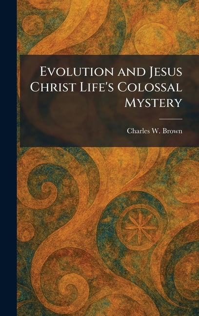 Evolution and Jesus Christ Life's Colossal Mystery, (Hardcover)