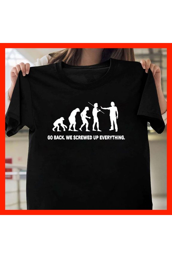 Evolution of Man GO BACK WE SCREWED UP EVERYTHING T-Shirt Funny Sarcastic Science Evolution Tee T1803, Softstyle for Unisex, Inclusive Sizing to 5XL