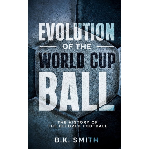 Evolution of The World Cup Ball - The History of The Beloved Football., (Paperback)