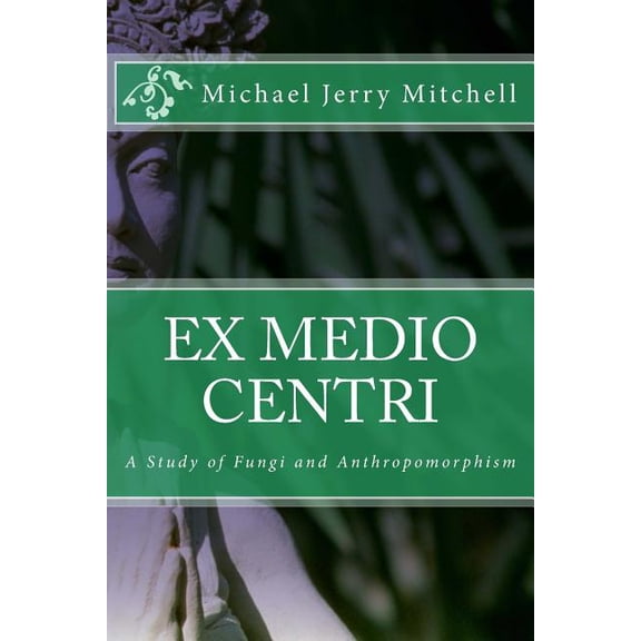 Ex Medio Centri: A Study of Fungi and Anthropomorphism, (Paperback)