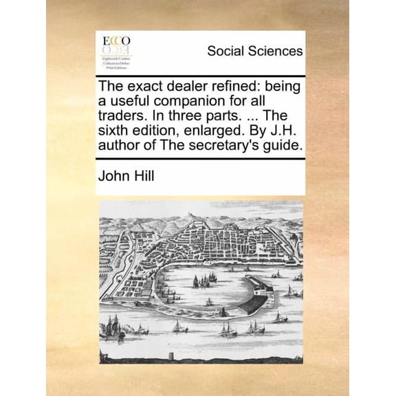 The Exact Dealer Refined: Being a Useful Companion for All Traders. in Three Parts. ... the Sixth Edition, Enlarged. by J.h. Author of the Secretary's