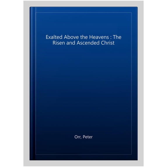 Exalted Above the Heavens : The Risen and Ascended Christ