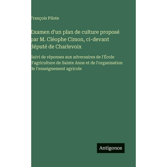 Examen d'un plan de culture proposé par M. Cléophe Cimon, ci-devant député de Charlevoix: Suivi de réponses aux adv, (Hardcover)