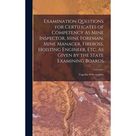 Examination Questions for Certificates of Competency As Mine Inspector, Mine Foreman, Mine Manager, Fireboss, Hoisting Engineer, Etc. As Given by the State Examining Boards: Together With Answers (Har
