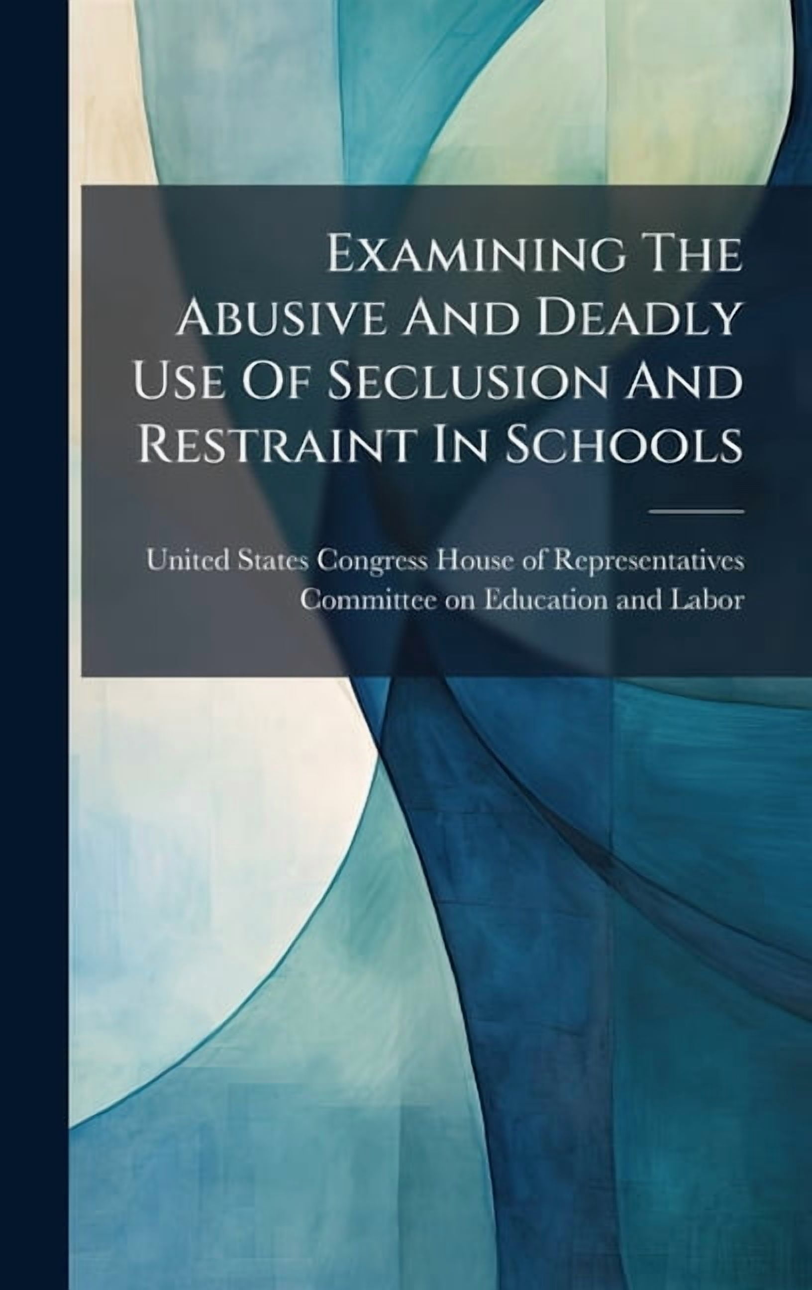 Examining The Abusive And Deadly Use Of Seclusion And Restraint In Schools, (Hardcover)