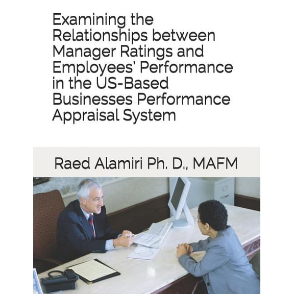 Examining the Relationships between Manager Ratings and Employees' Performance in the US-Based Businesses Performance Appraisal System (Paperback)