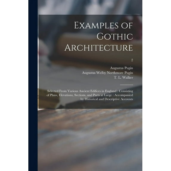 Examples of Gothic Architecture: Selected From Various Ancient Edifices in England: Consisting of Plans, Elevations, Sections, and Parts at Large: Accompanied by Historical and Descriptive Accounts; 2