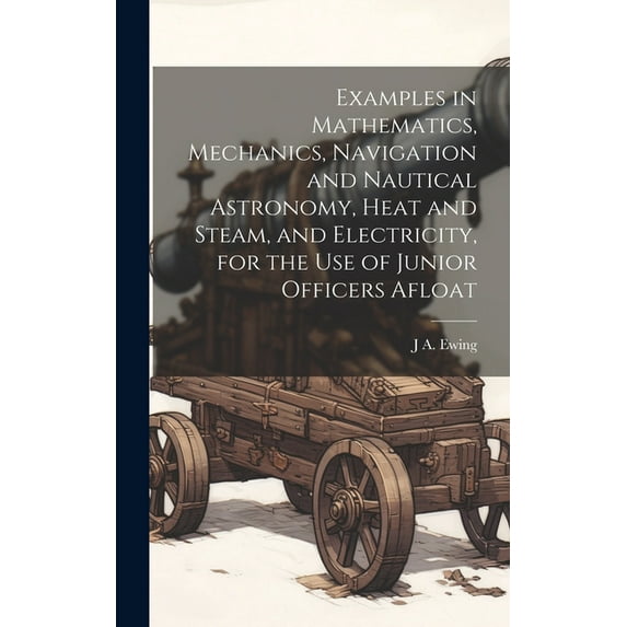 Examples in Mathematics, Mechanics, Navigation and Nautical Astronomy, Heat and Steam, and Electricity, for the use of Junior Officers Afloat (Hardcover)