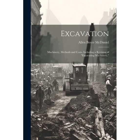 Excavation: Machinery, Methods and Costs, Including a Revision of "Excavating Machinery," (Paperback)