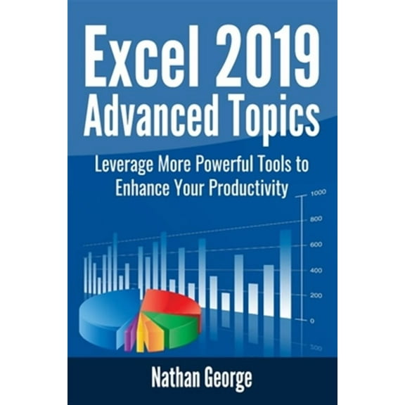 Excel 2019 Advanced Topics: Leverage More Powerful Tools to Enhance Your Productivity (Paperback) by Nathan George