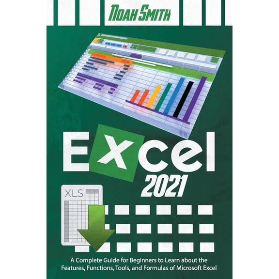 Excel 2021: A Complete Guide for Beginners to Learn about the Features, Functions, Tools, and (Paperback) by Noah Smith