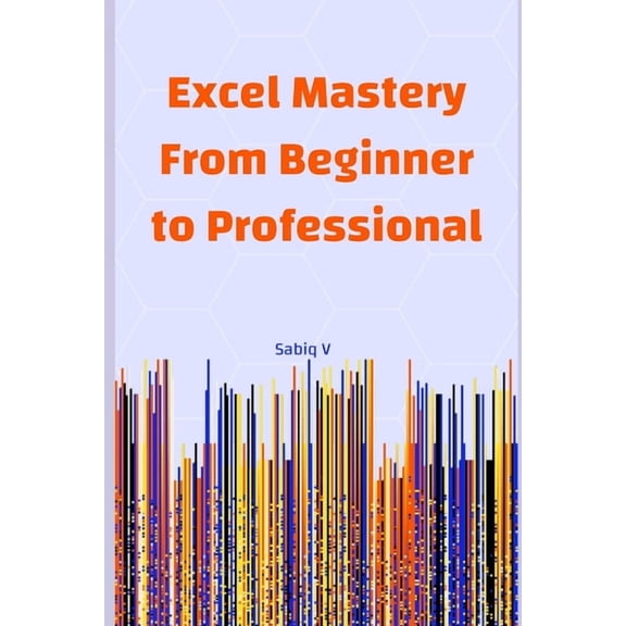 Excel Mastery From Beginner to Professional: A Step-by-Step Guide to Unlock the Full Power of Microsoft Excel, (Paperback)