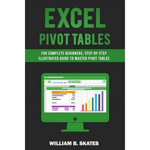 Excel Pivot Tables: For Complete Beginners, Step-By-Step Illustrated Guide to Master Pivot Tables (Paperback)
