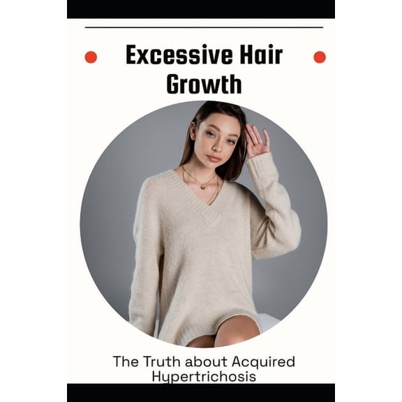 Excessive Hair Growth: The Truth about Acquired Hypertrichosis, (Paperback)