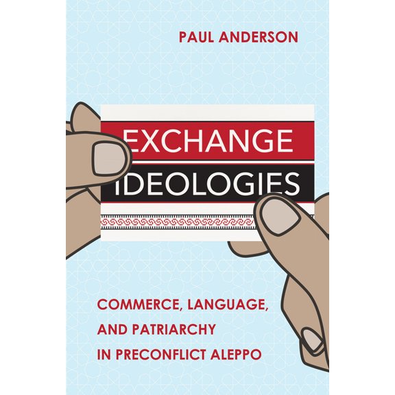 Exchange Ideologies: Commerce, Language, and Patriarchy in Preconflict Aleppo, (Paperback)
