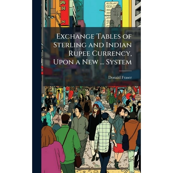 Exchange Tables of Sterling and Indian Rupee Currency, Upon a New ... System, (Hardcover)