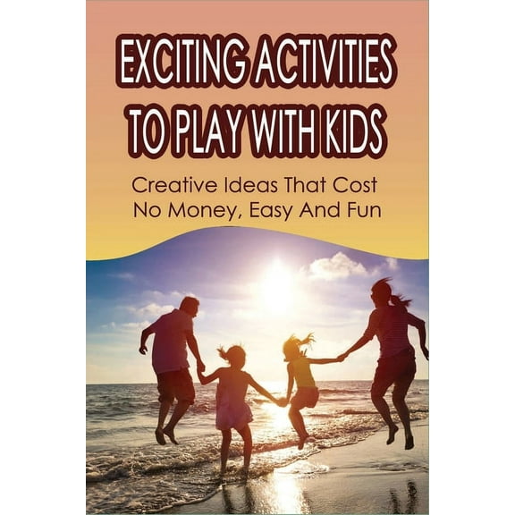 Exciting Activities To Play With Kids: Creative Ideas That Cost No Money, Easy And Fun: Family Activity Ideas To Do Together (Paperback)