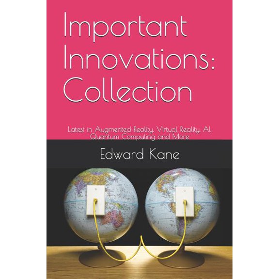 Exciting Innovations Changing Your Future: Important Innovations: Collection: Latest in Augmented Reality, Virtual Reality, AI, Quantum Computing and More (Paperback)
