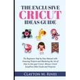 thumbnail image 1 of The Exclusive Cricut Project Ideas Guide: The Beginners Step by Step Manual with Amazing Projects and Mastering the Art of How to Use your Cricut (Bon, 1 of 1