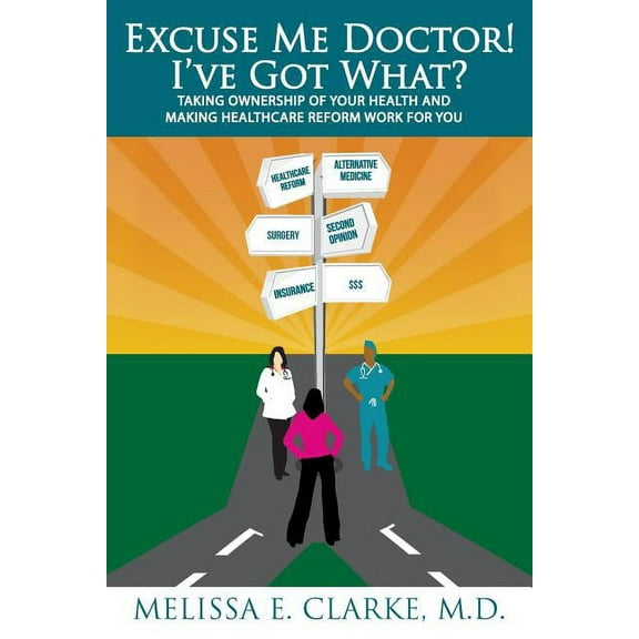 Excuse Me Doctor! Ive Got What?: Taking Ownership of Your Health and Making Healthcare Reform Work for You Paperback Melissa E. Clarke MD