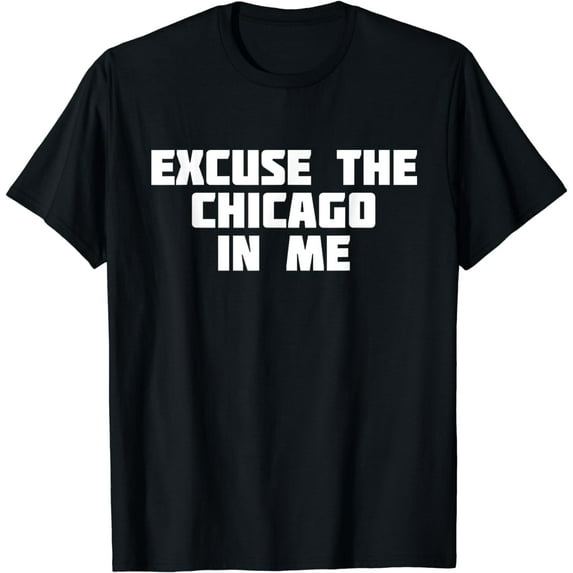 Excuse the Chicago in Me | Funny City T-Shirt