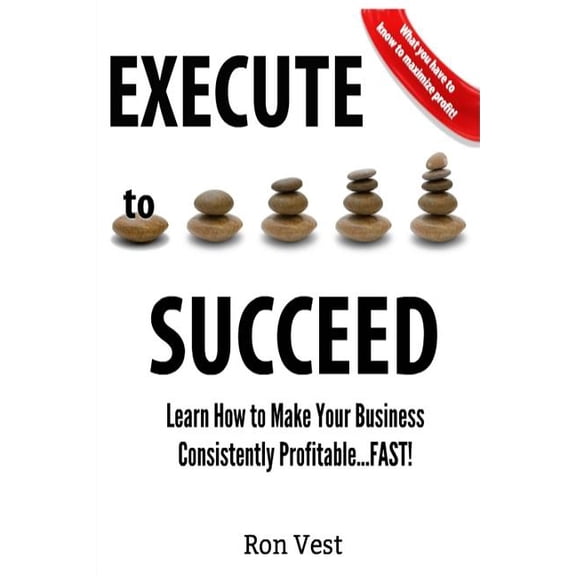 Execute to Succeed: Learn How to Make Your Business Consistently Profitability...FAST! (Paperback)